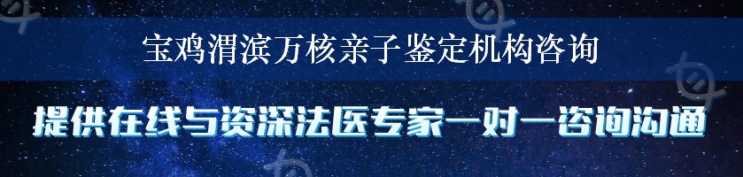 宝鸡渭滨万核亲子鉴定机构咨询